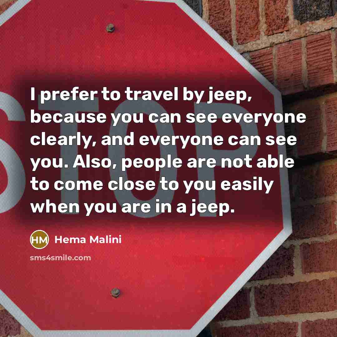 “I prefer to travel by jeep, because you can see everyone clearly, and everyone can see you. Also, people are not able to come close to you easily when you are in a jeep.” quote by Hema Malini