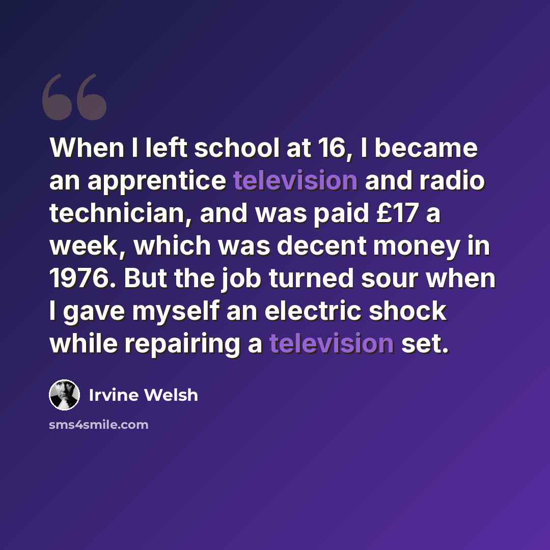 “When I left school at 16, I became an apprentice television and radio technician, and was paid £17 a week, which was decent money in 1976. But the job turned sour when I gave myself an electric shock while repairing a television set.” quote by Irvine Welsh