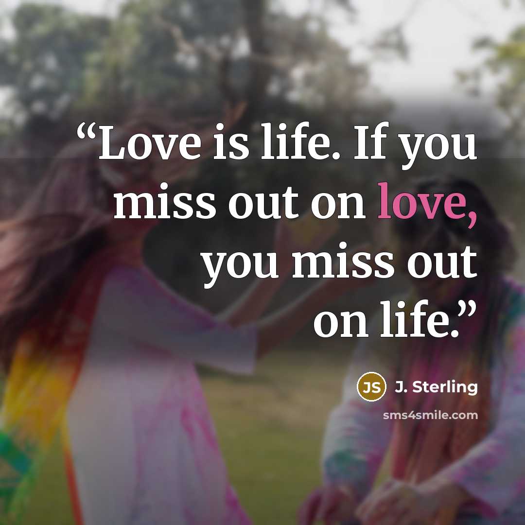 “Love is life. If you miss out on love, you miss out on life.” quote by J. Sterling