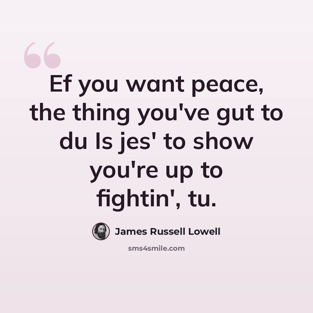 “Ef you want peace, the thing you've gut to du Is jes' to show you're up to fightin', tu.” quote by James Russell Lowell