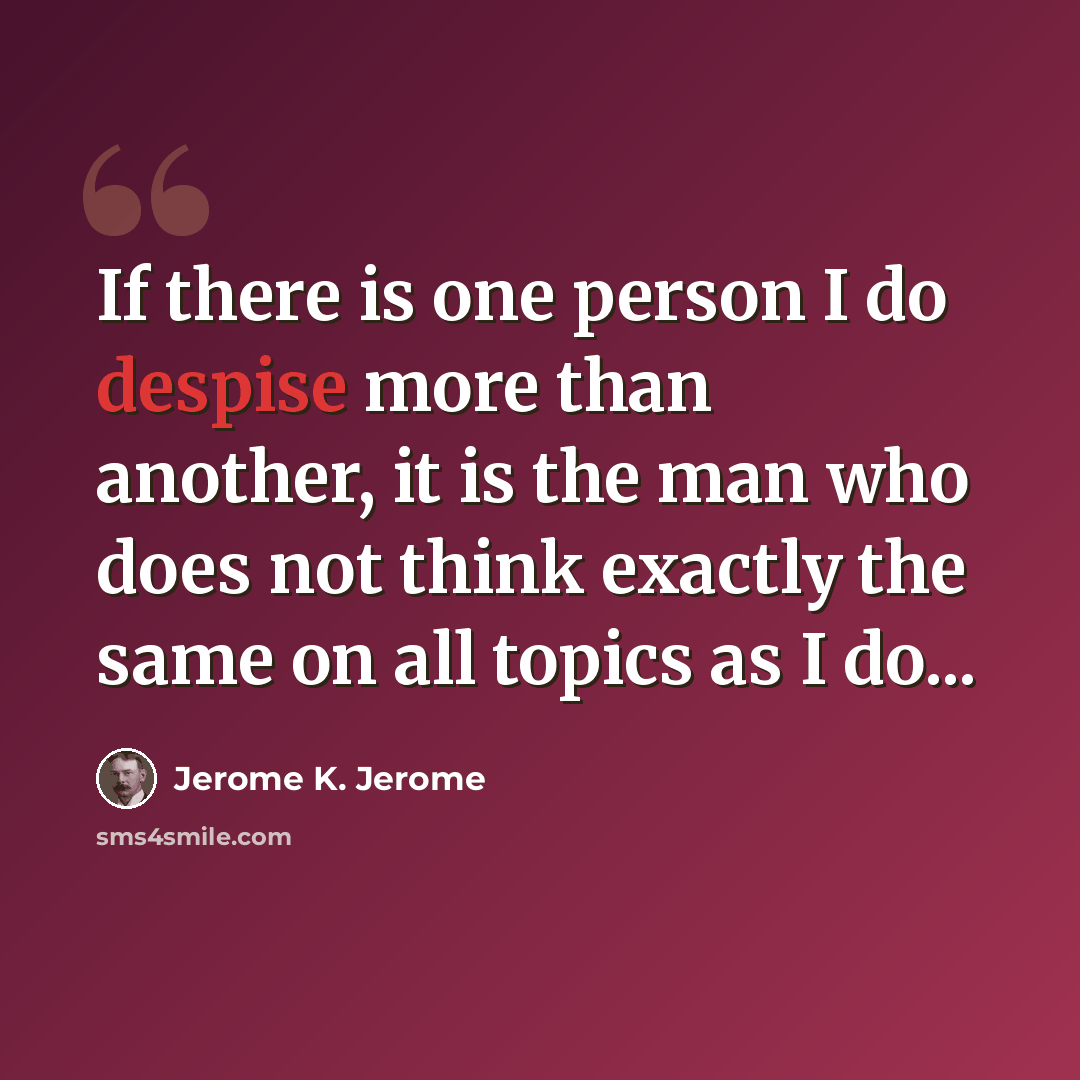 “If there is one person I do despise more than another, it is the man who does not think exactly the same on all topics as I do...” quote by Jerome K. Jerome