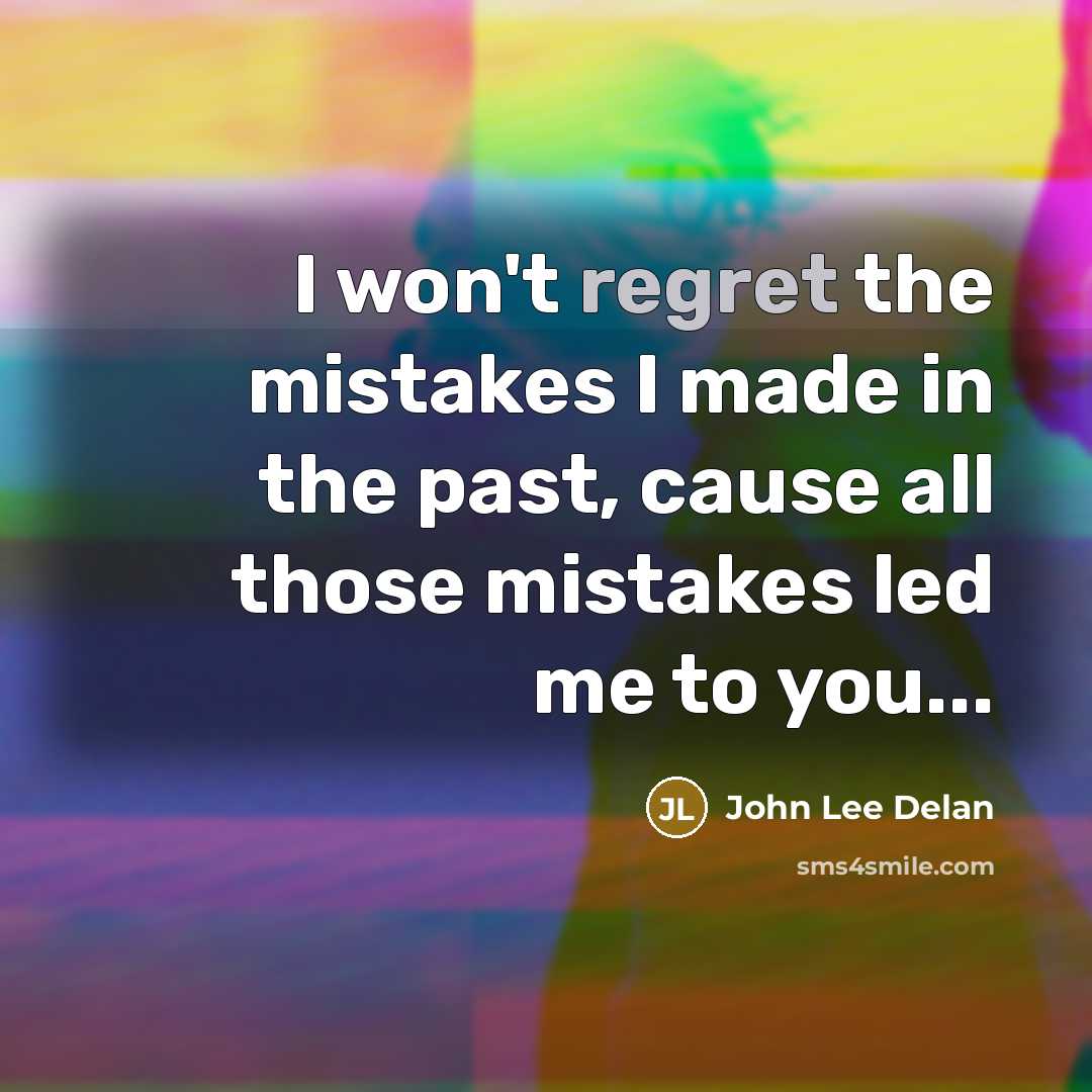 “I won't regret the mistakes I made in the past, cause all those mistakes led me to you...” quote by John Lee Delan