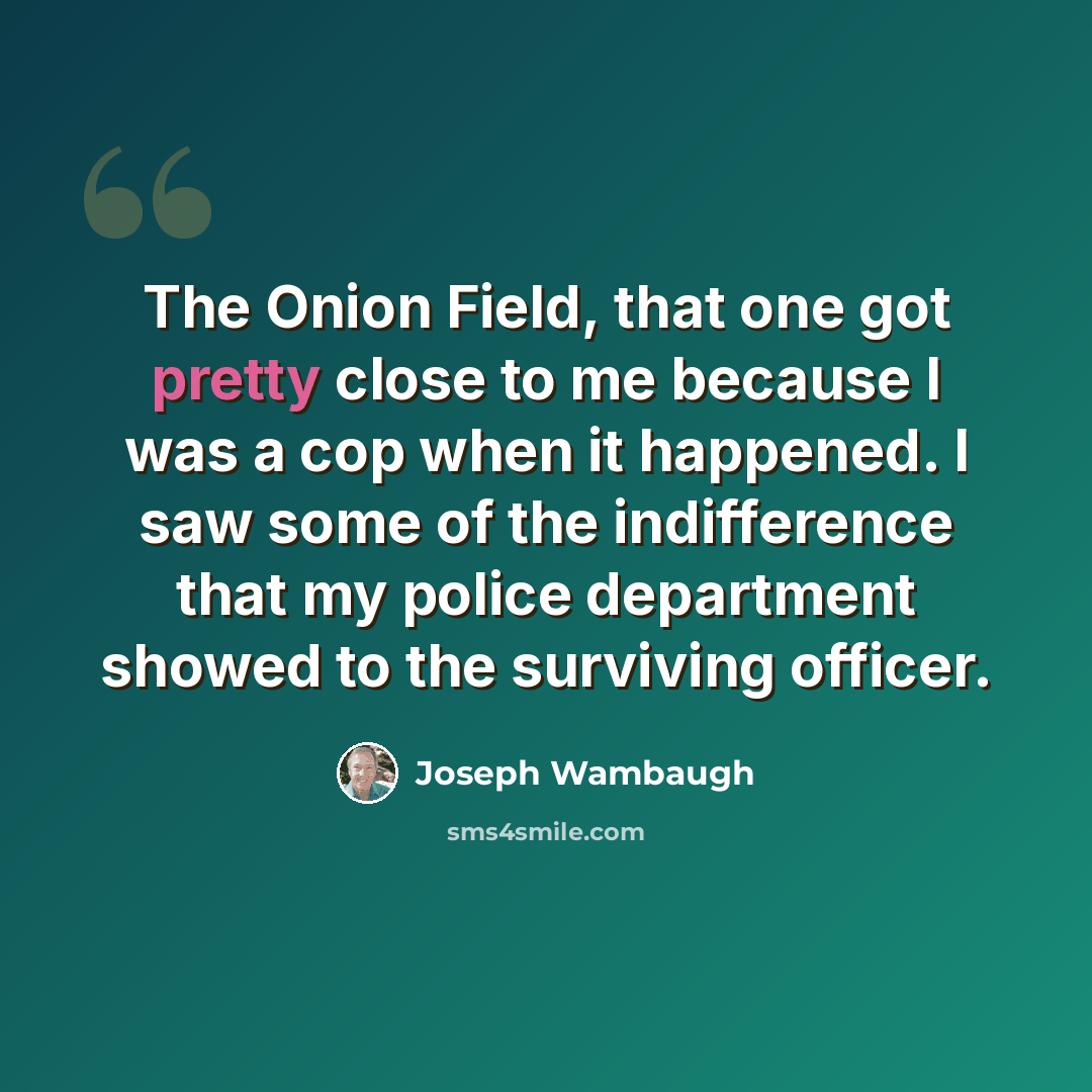 “The Onion Field, that one got pretty close to me because I was a cop when it happened. I saw some of the indifference that my police department showed to the surviving officer.” quote by Joseph Wambaugh
