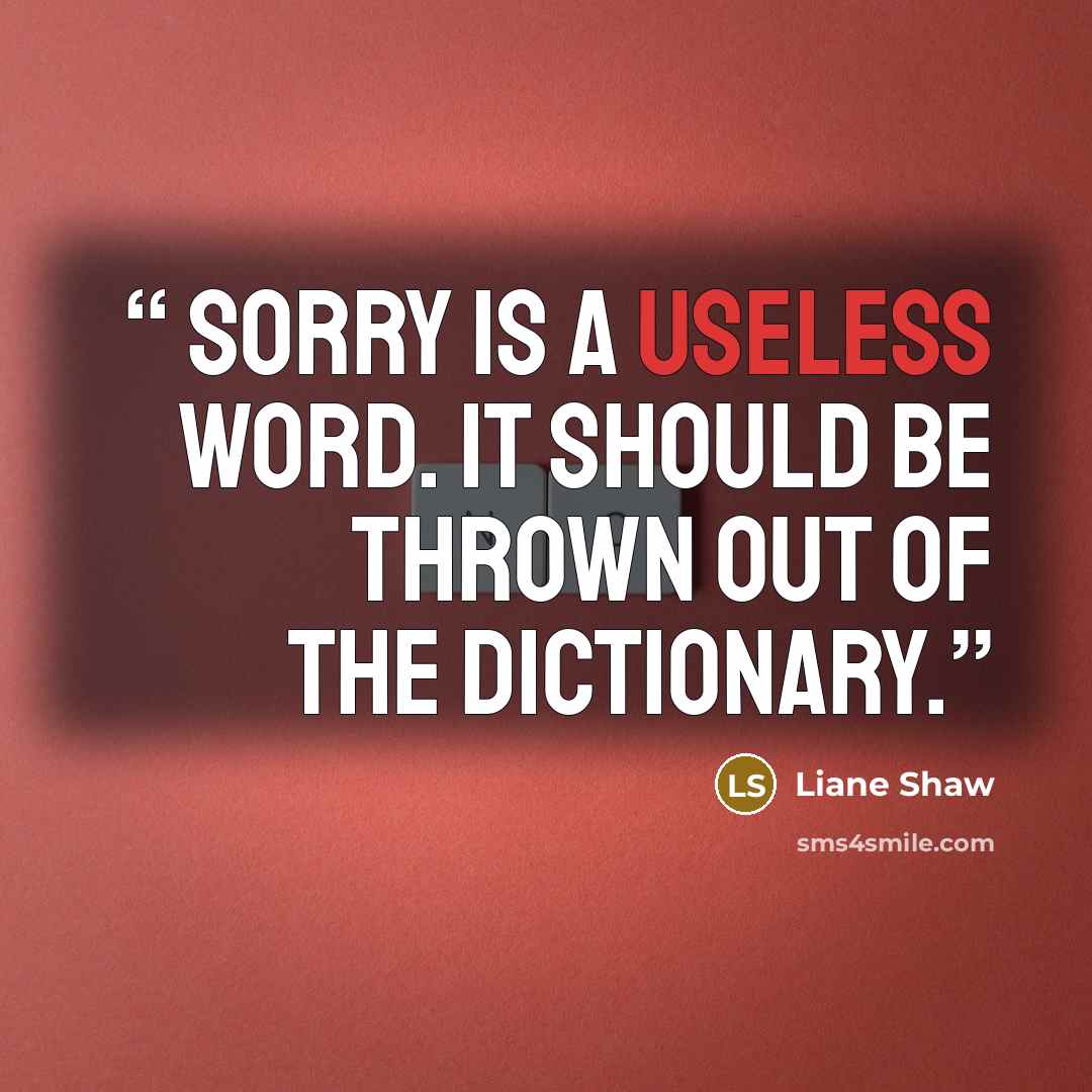“Sorry is a useless word. It should be thrown out of the dictionary.” quote by Liane Shaw