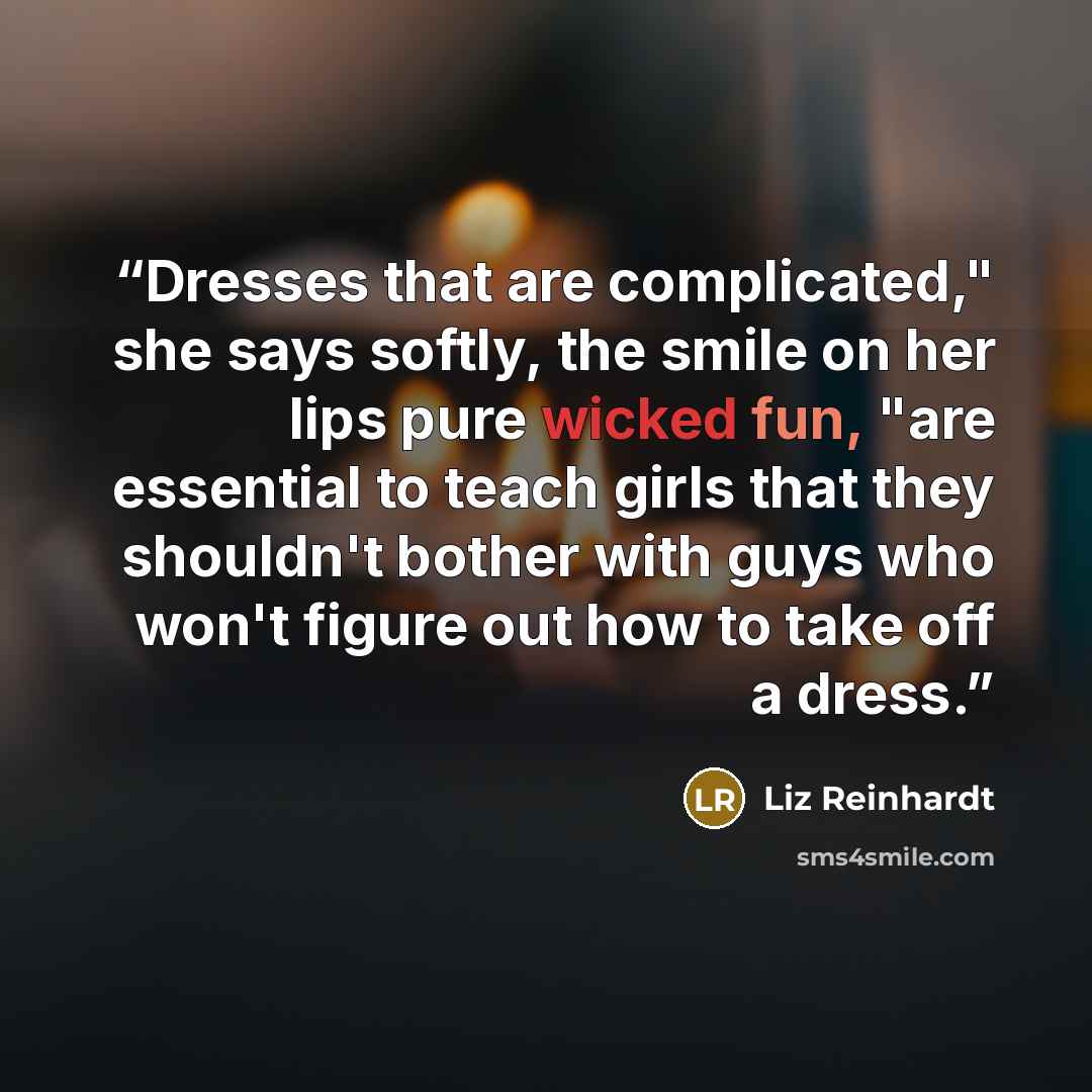 “Dresses that are complicated," she says softly, the smile on her lips pure wicked fun, "are essential to teach girls that they shouldn't bother with guys who won't figure out how to take off a dress.” quote by Liz Reinhardt