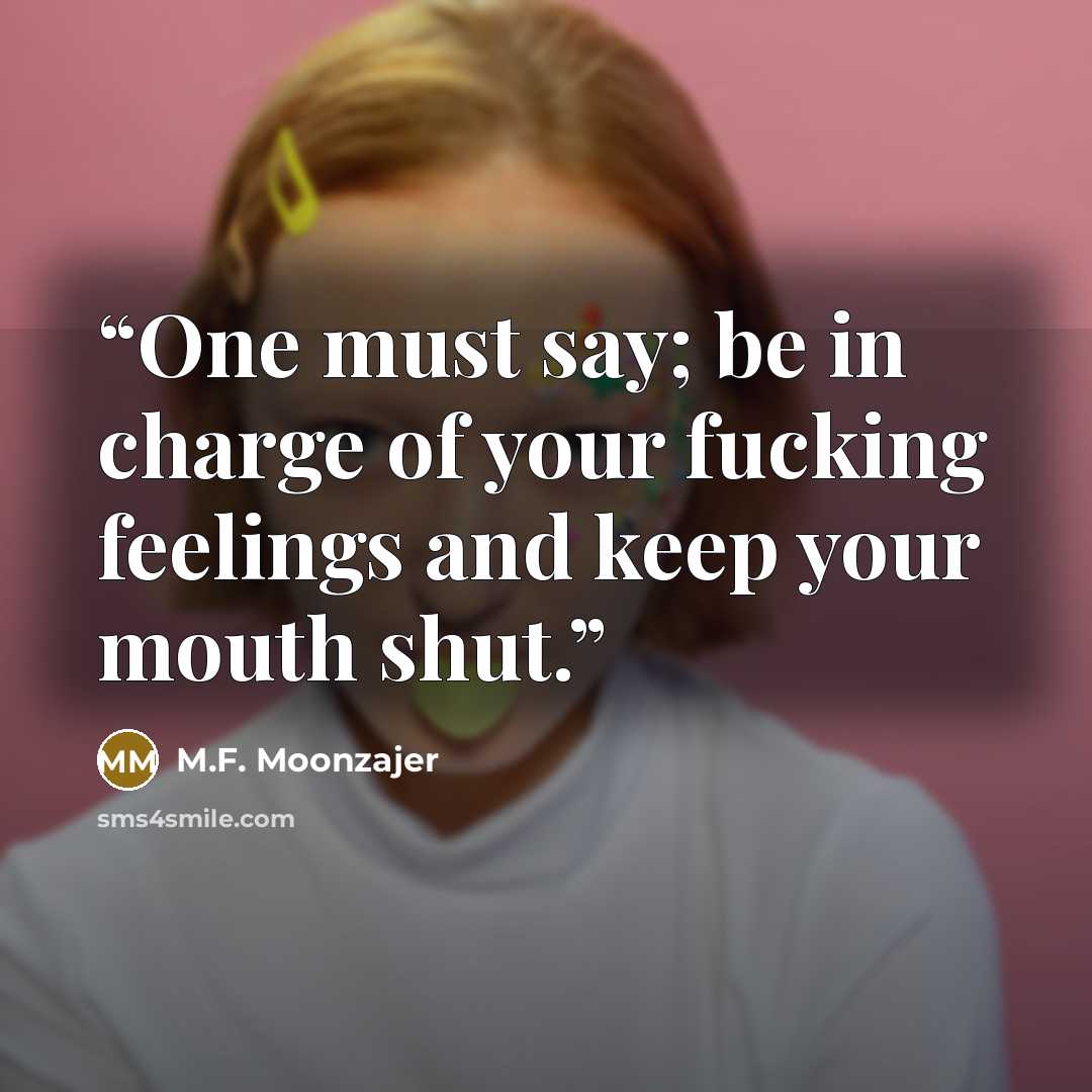 “One must say; be in charge of your fucking feelings and keep your mouth shut.” quote by M.F. Moonzajer