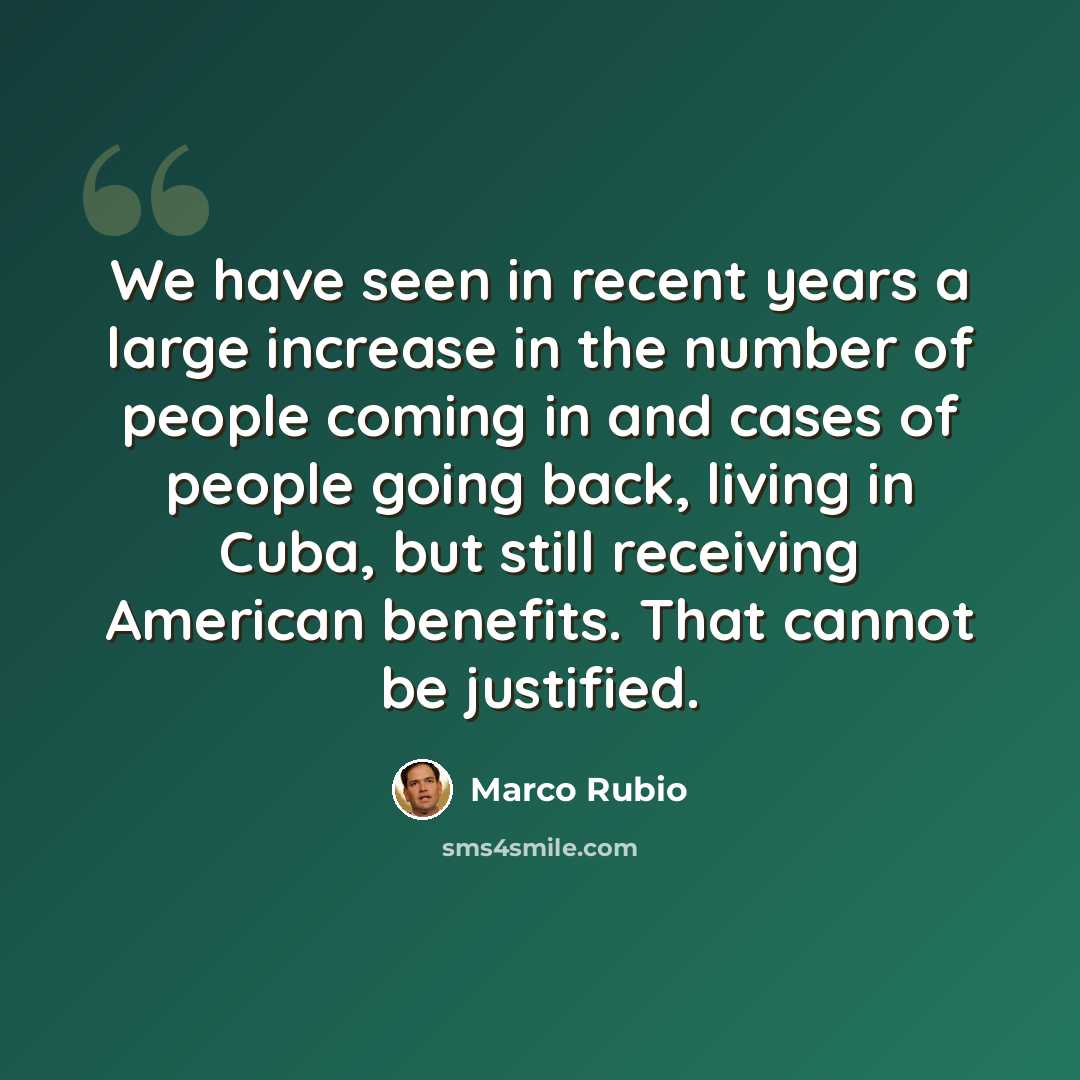 “We have seen in recent years a large increase in the number of people coming in and cases of people going back, living in Cuba, but still receiving American benefits. That cannot be justified.” quote by Marco Rubio