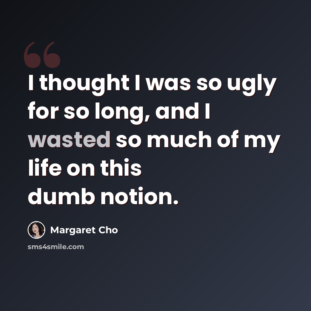 “I thought I was so ugly for so long, and I wasted so much of my life on this dumb notion.” quote by Margaret Cho