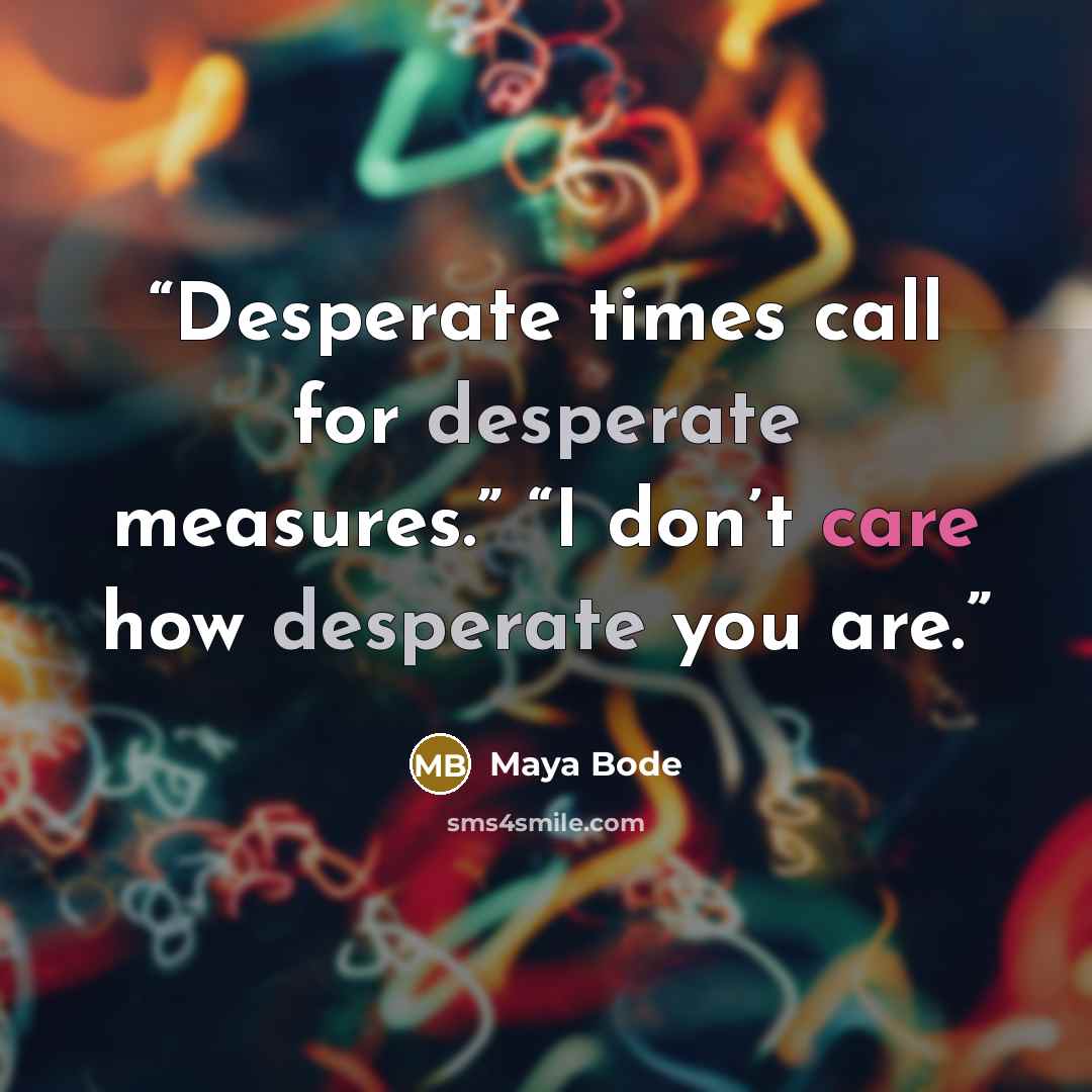 “Desperate times call for desperate measures.” “I don’t care how desperate you are.” quote by Maya Bode