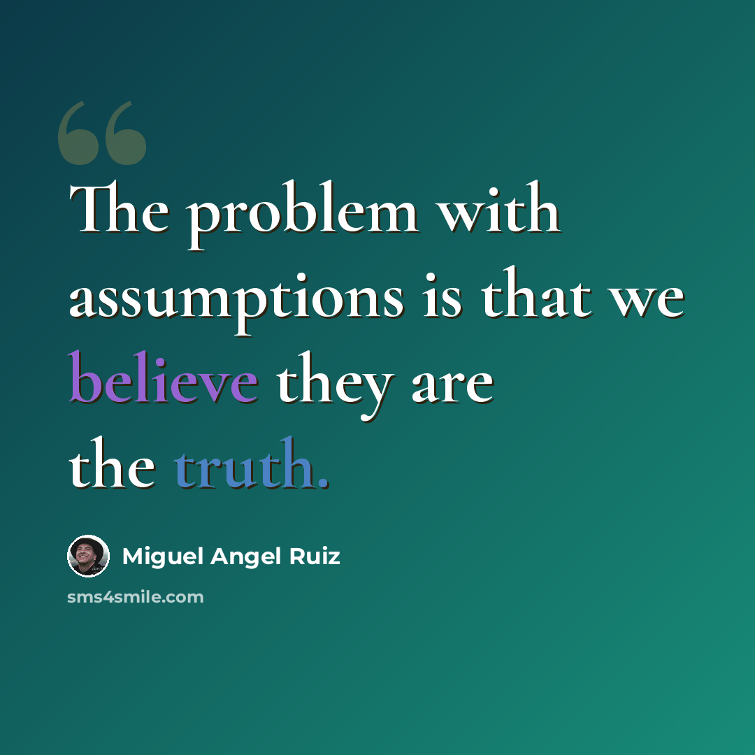 “The problem with assumptions is that we believe they are the truth.” quote by Miguel Angel Ruiz