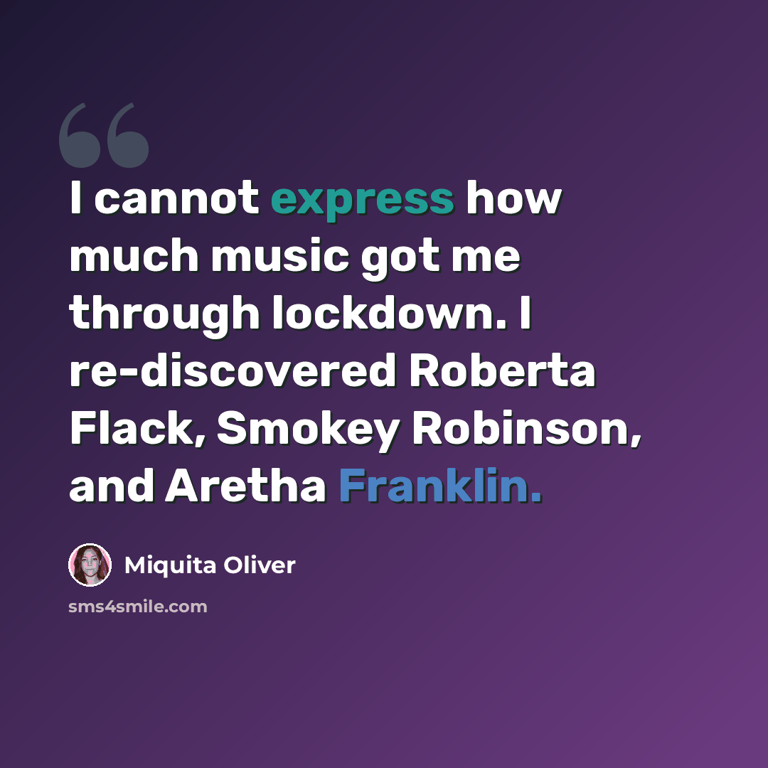 “I cannot express how much music got me through lockdown. I re-discovered Roberta Flack, Smokey Robinson, and Aretha Franklin.” quote by Miquita Oliver