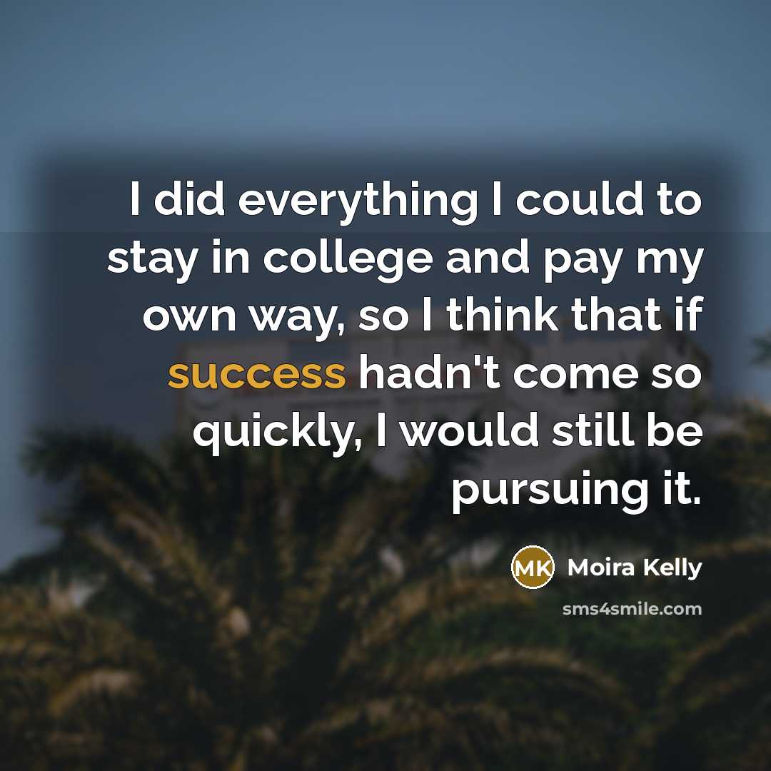 “I did everything I could to stay in college and pay my own way, so I think that if success hadn't come so quickly, I would still be pursuing it.” quote by Moira Kelly