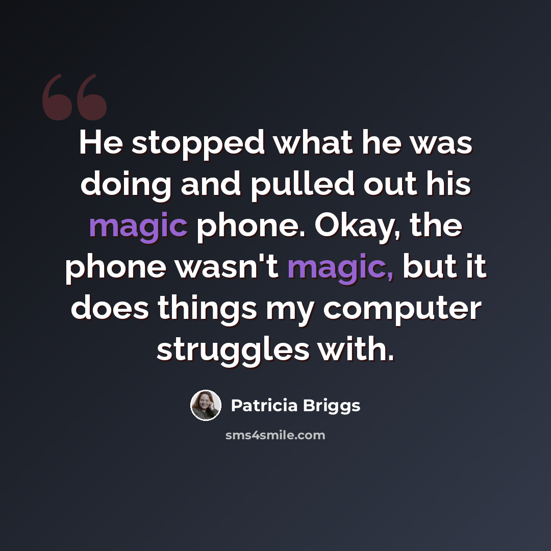 “He stopped what he was doing and pulled out his magic phone. Okay, the phone wasn't magic, but it does things my computer struggles with.” quote by Patricia Briggs