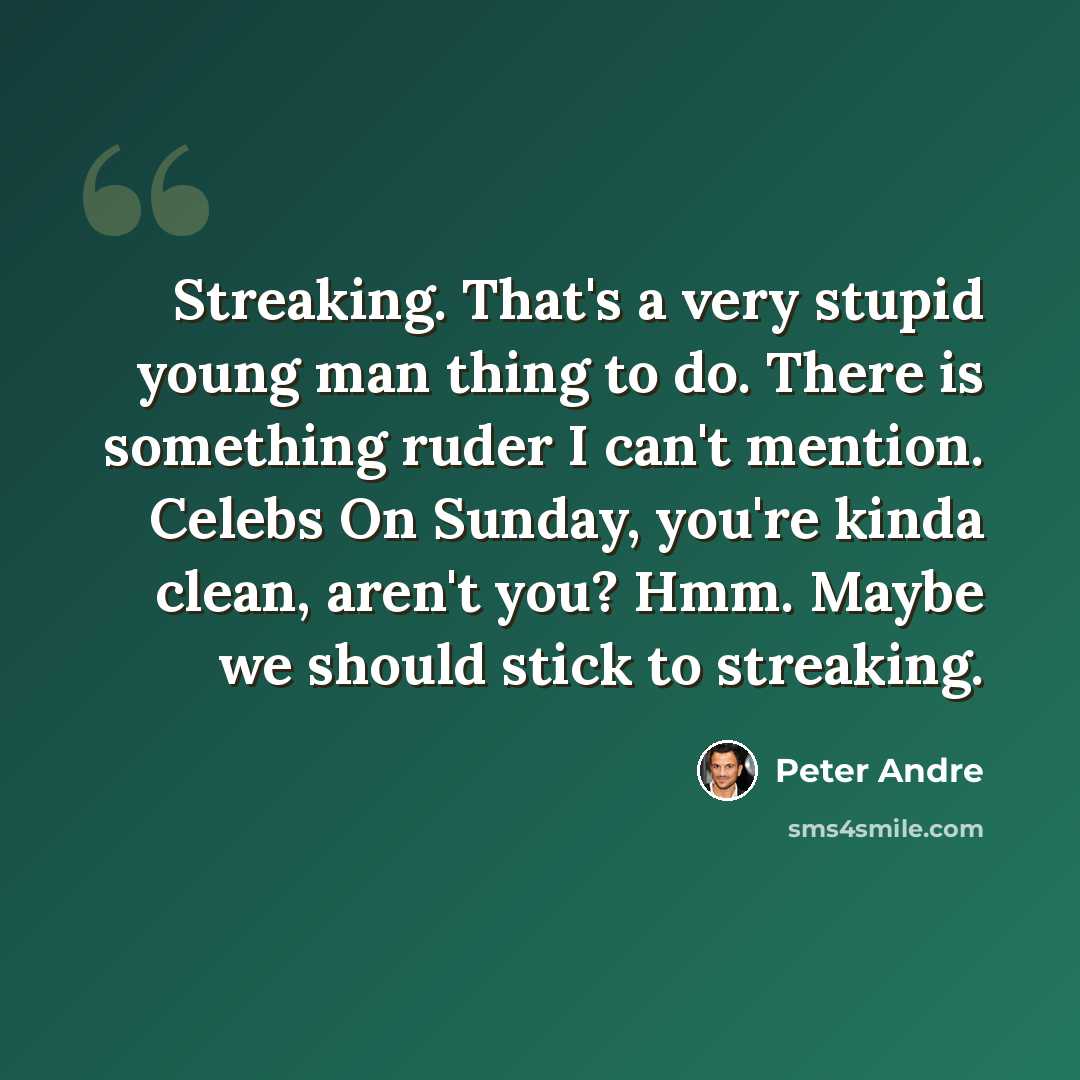 “Streaking. That's a very stupid young man thing to do. There is something ruder I can't mention. Celebs On Sunday, you're kinda clean, aren't you? Hmm. Maybe we should stick to streaking.” quote by Peter Andre