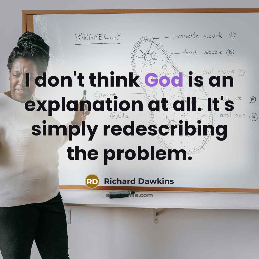 “I don't think God is an explanation at all. It's simply redescribing the problem.” quote by Richard Dawkins