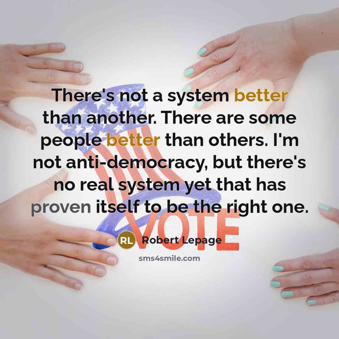 “There's not a system better than another. There are some people better than others. I'm not anti-democracy, but there's no real system yet that has proven itself to be the right one.” quote by Robert Lepage