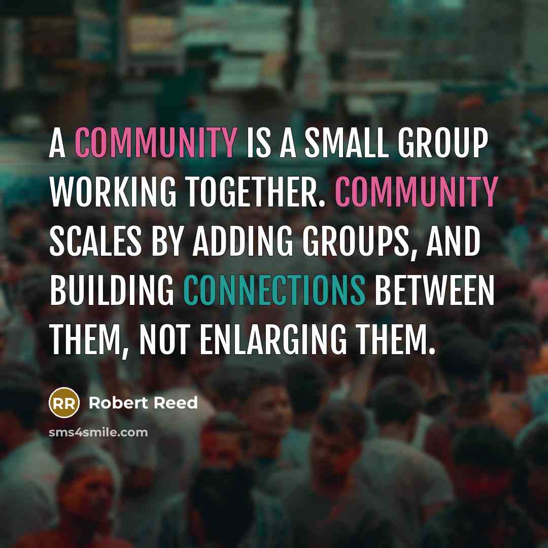 “A community is a small group working together. Community scales by adding groups, and building connections between them, not enlarging them.” quote by Robert Reed
