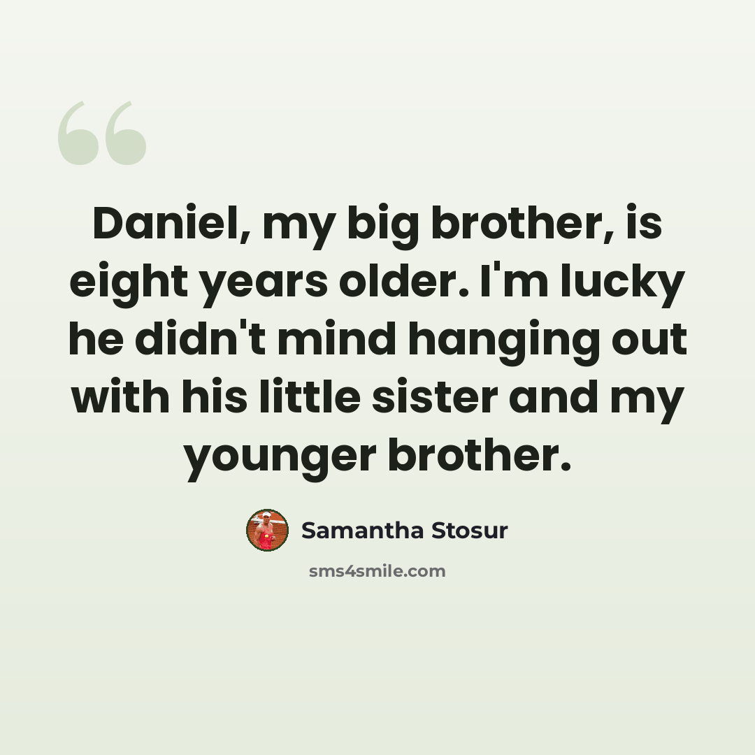 “Daniel, my big brother, is eight years older. I'm lucky he didn't mind hanging out with his little sister and my younger brother.” quote by Samantha Stosur