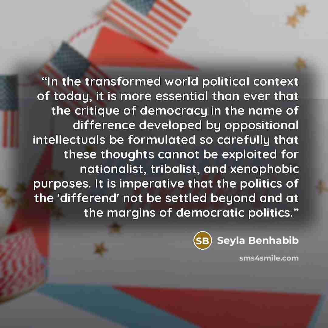 “In the transformed world political context of today, it is more essential than ever that the critique of democracy in the name of difference developed by oppositional intellectuals be formulated so carefully that these thoughts cannot be exploited for nationalist, tribalist, and xenophobic…” quote by Şeyla Benhabib