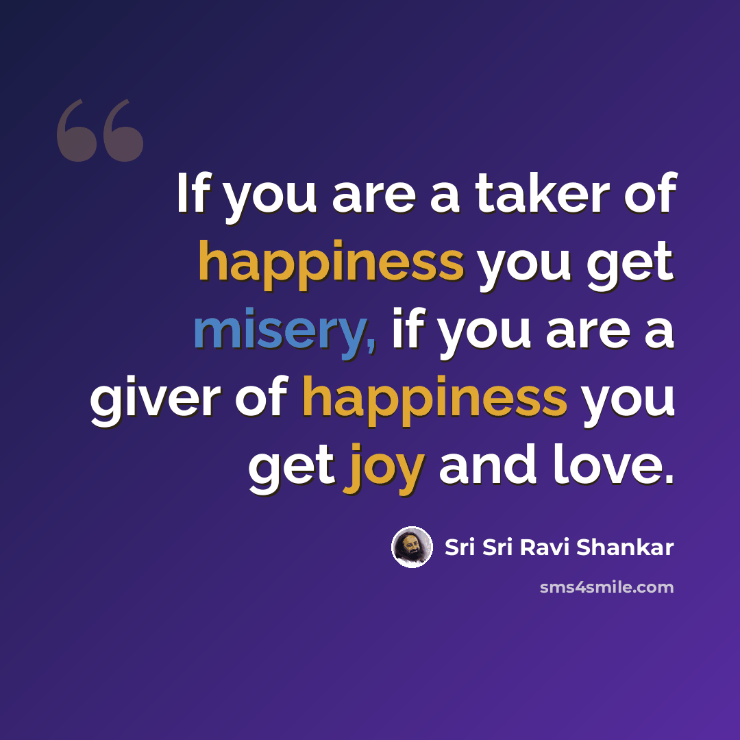 “If you are a taker of happiness you get misery, if you are a giver of happiness you get joy and love.” quote by Sri Sri Ravi Shankar