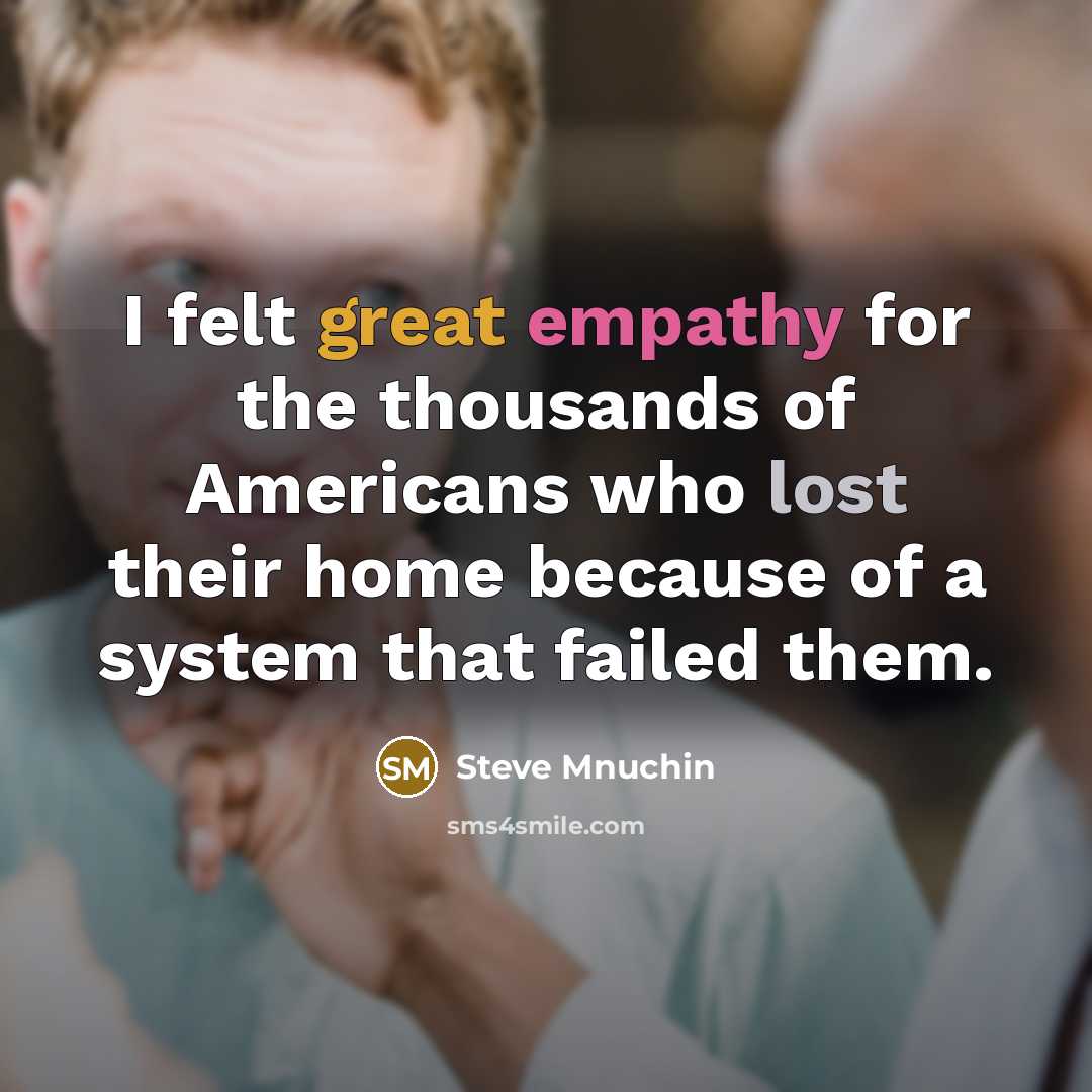 “I felt great empathy for the thousands of Americans who lost their home because of a system that failed them.” quote by Steve Mnuchin