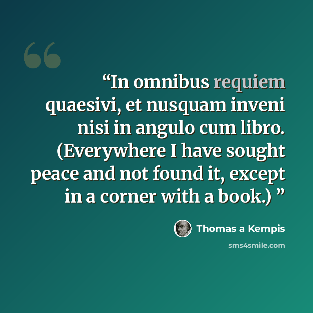 “In omnibus requiem quaesivi, et nusquam inveni nisi in angulo cum libro. (Everywhere I have sought peace and not found it, except in a corner with a book.)” quote by Thomas a Kempis