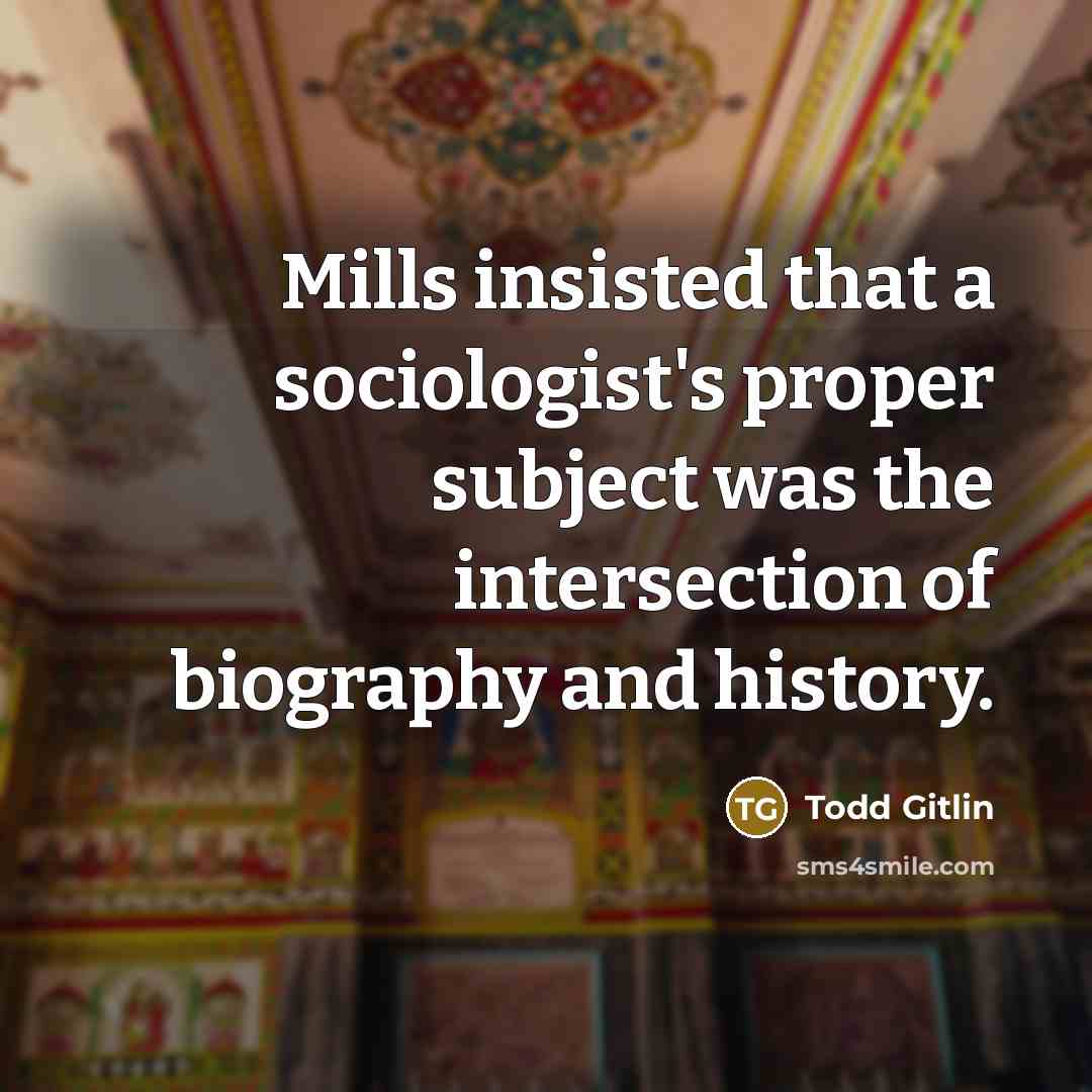 “Mills insisted that a sociologist's proper subject was the intersection of biography and history.” quote by Todd Gitlin