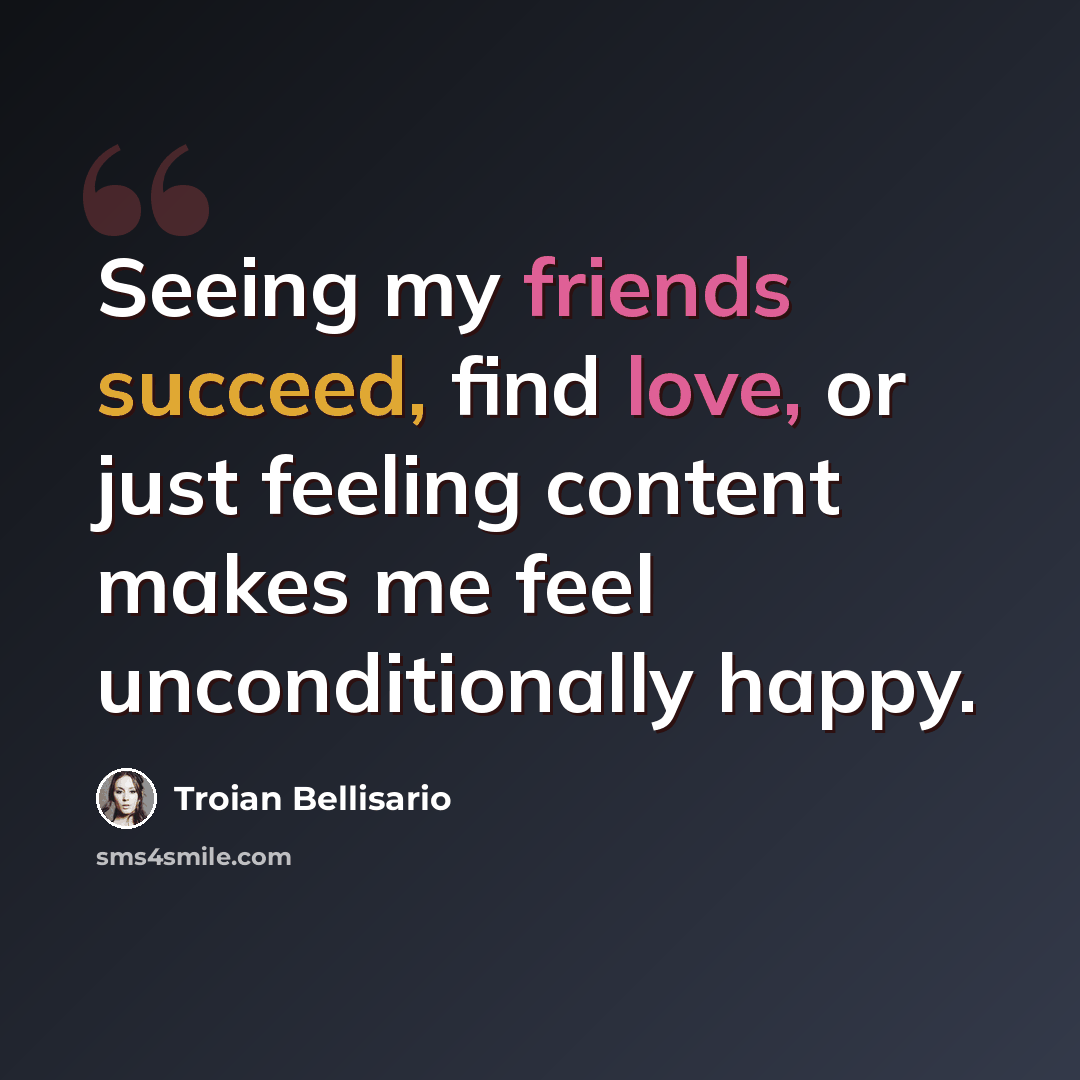 “Seeing my friends succeed, find love, or just feeling content makes me feel unconditionally happy.” quote by Troian Bellisario