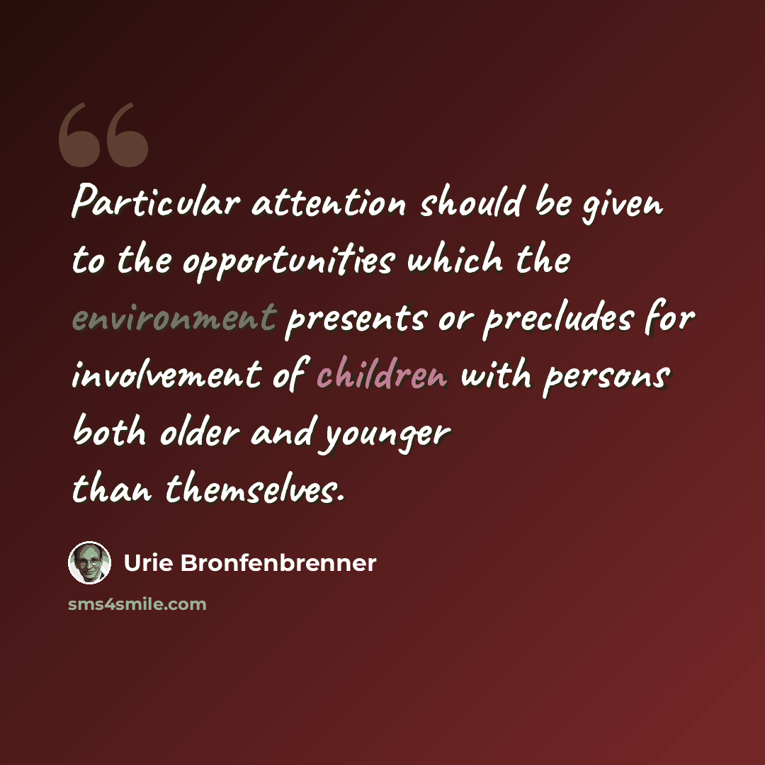 “Particular attention should be given to the opportunities which the environment presents or precludes for involvement of children with persons both older and younger than themselves.” quote by Urie Bronfenbrenner