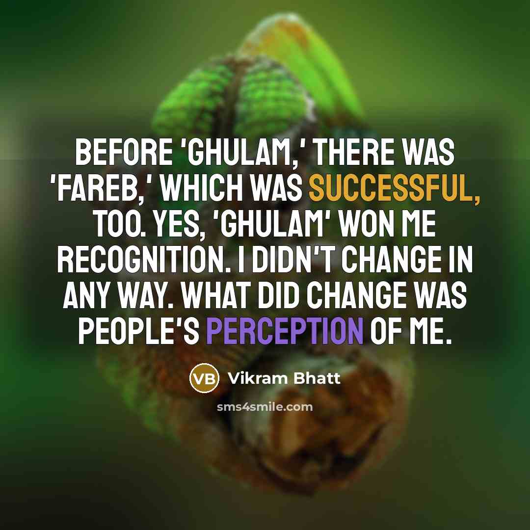 “Before 'Ghulam,' there was 'Fareb,' which was successful, too. Yes, 'Ghulam' won me recognition. I didn't change in any way. What did change was people's perception of me.” quote by Vikram Bhatt