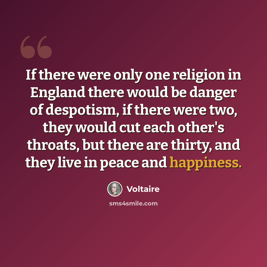 “If there were only one religion in England there would be danger of despotism, if there were two, they would cut each other's throats, but there are thirty, and they live in peace and happiness.” quote by Voltaire