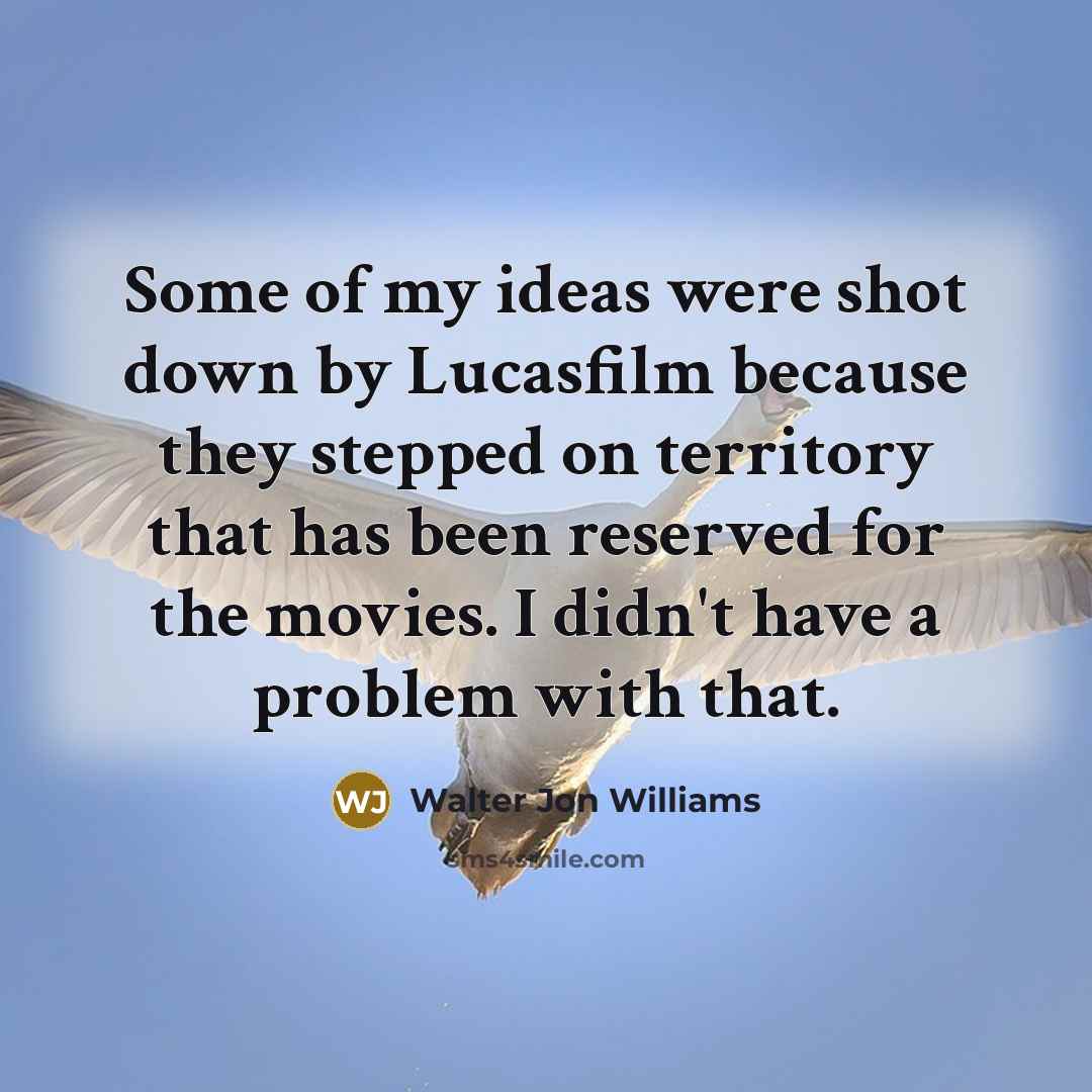 “Some of my ideas were shot down by Lucasfilm because they stepped on territory that has been reserved for the movies. I didn't have a problem with that.” quote by Walter Jon Williams