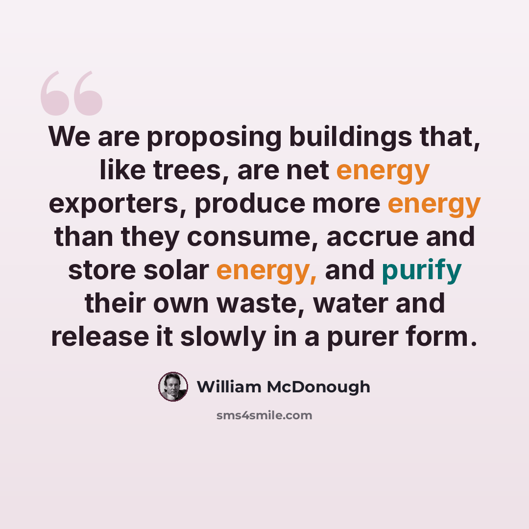 “We are proposing buildings that, like trees, are net energy exporters, produce more energy than they consume, accrue and store solar energy, and purify their own waste, water and release it slowly in a purer form.” quote by William McDonough