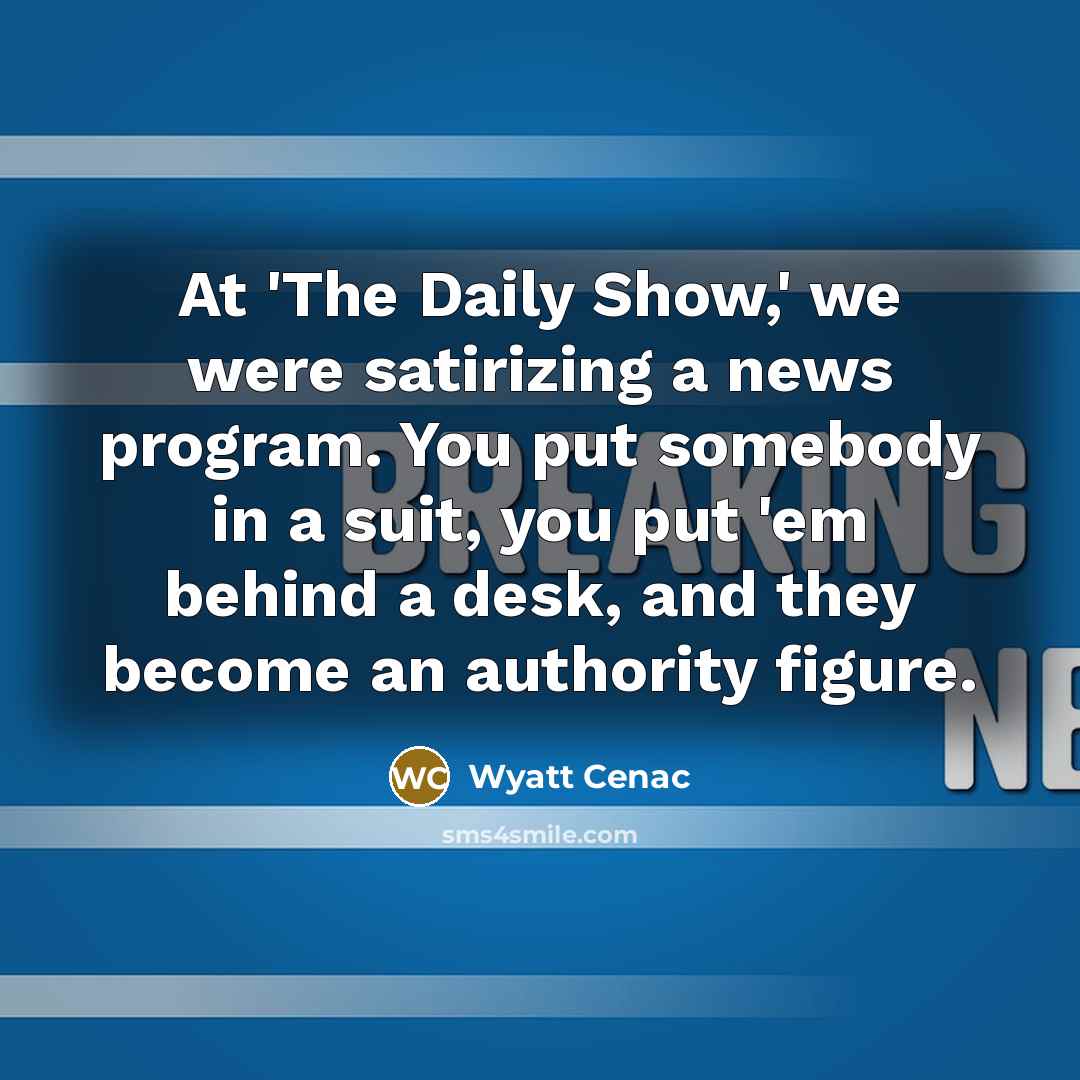 “At 'The Daily Show,' we were satirizing a news program. You put somebody in a suit, you put 'em behind a desk, and they become an authority figure.” quote by Wyatt Cenac