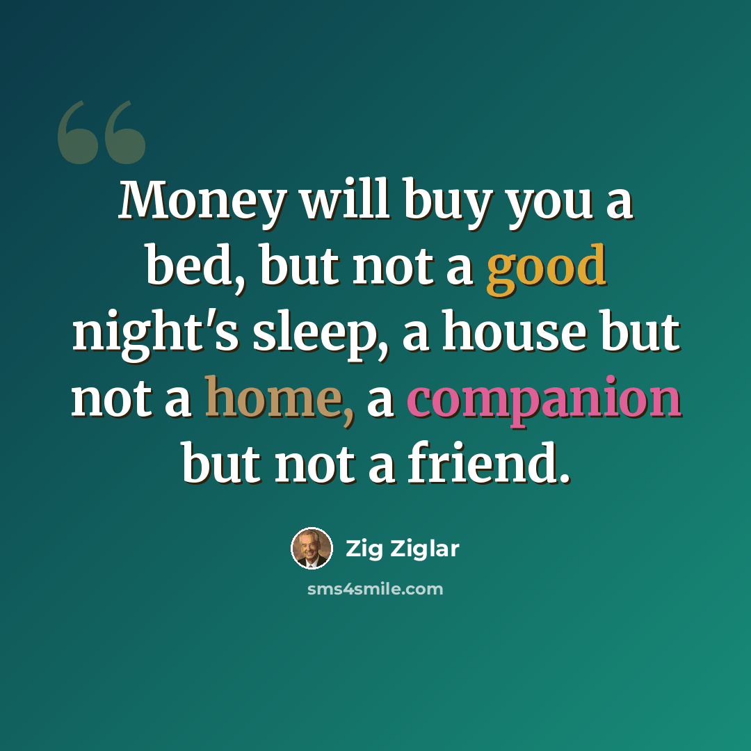 “Money will buy you a bed, but not a good night's sleep, a house but not a home, a companion but not a friend.” quote by Zig Ziglar