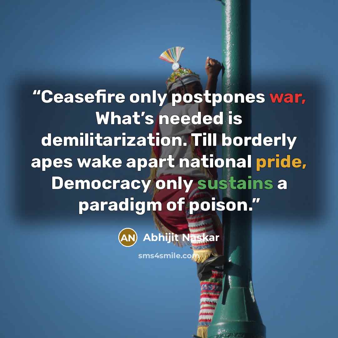 “Ceasefire only postpones war, What’s needed is demilitarization. Till borderly apes wake apart national pride, Democracy only sustains a paradigm of poison.” quote by Abhijit Naskar