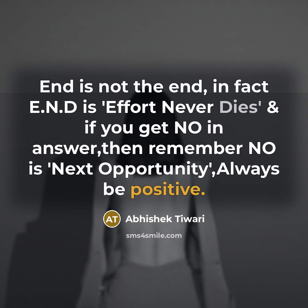 “End is not the end, in fact E.N.D is 'Effort Never Dies' & if you get NO in answer,then remember NO is 'Next Opportunity',Always be positive.” quote by Abhishek Tiwari