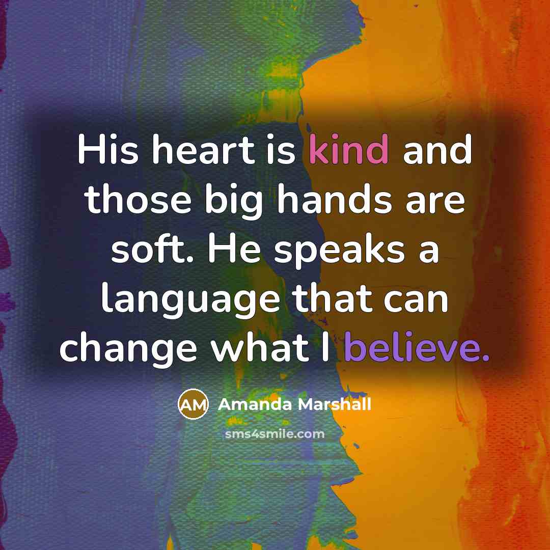 “His heart is kind and those big hands are soft. He speaks a language that can change what I believe.” quote by Amanda Marshall
