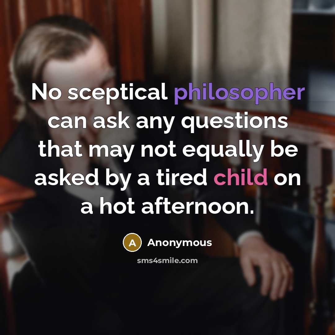 “No sceptical philosopher can ask any questions that may not equally be asked by a tired child on a hot afternoon.” quote by Anonymous
