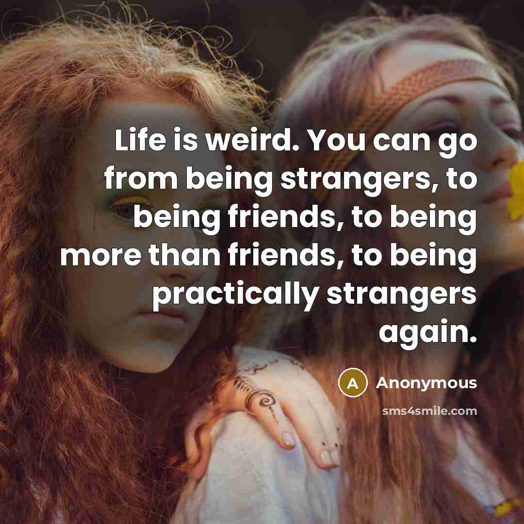 “Life is weird. You can go from being strangers, to being friends, to being more than friends, to being practically strangers again.” quote by Anonymous