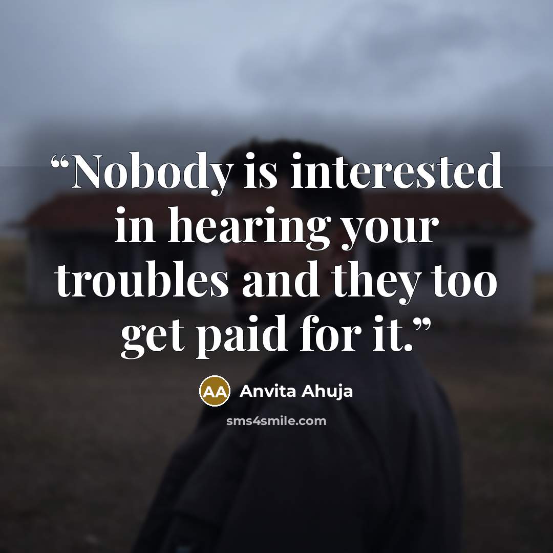 “Nobody is interested in hearing your troubles and they too get paid for it.” quote by Anvita Ahuja