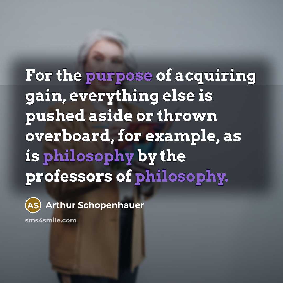 “For the purpose of acquiring gain, everything else is pushed aside or thrown overboard, for example, as is philosophy by the professors of philosophy.” quote by Arthur Schopenhauer