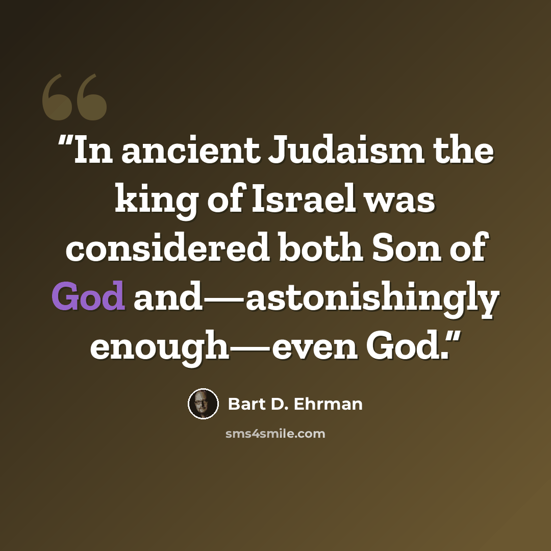 “In ancient Judaism the king of Israel was considered both Son of God and—astonishingly enough—even God.” quote by Bart D. Ehrman