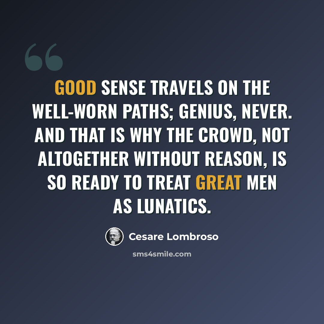 “Good sense travels on the well-worn paths; genius, never. And that is why the crowd, not altogether without reason, is so ready to treat great men as lunatics.” quote by Cesare Lombroso