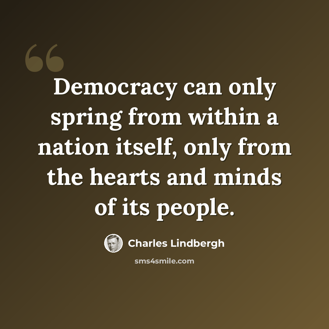 “Democracy can only spring from within a nation itself, only from the hearts and minds of its people.” quote by Charles Lindbergh