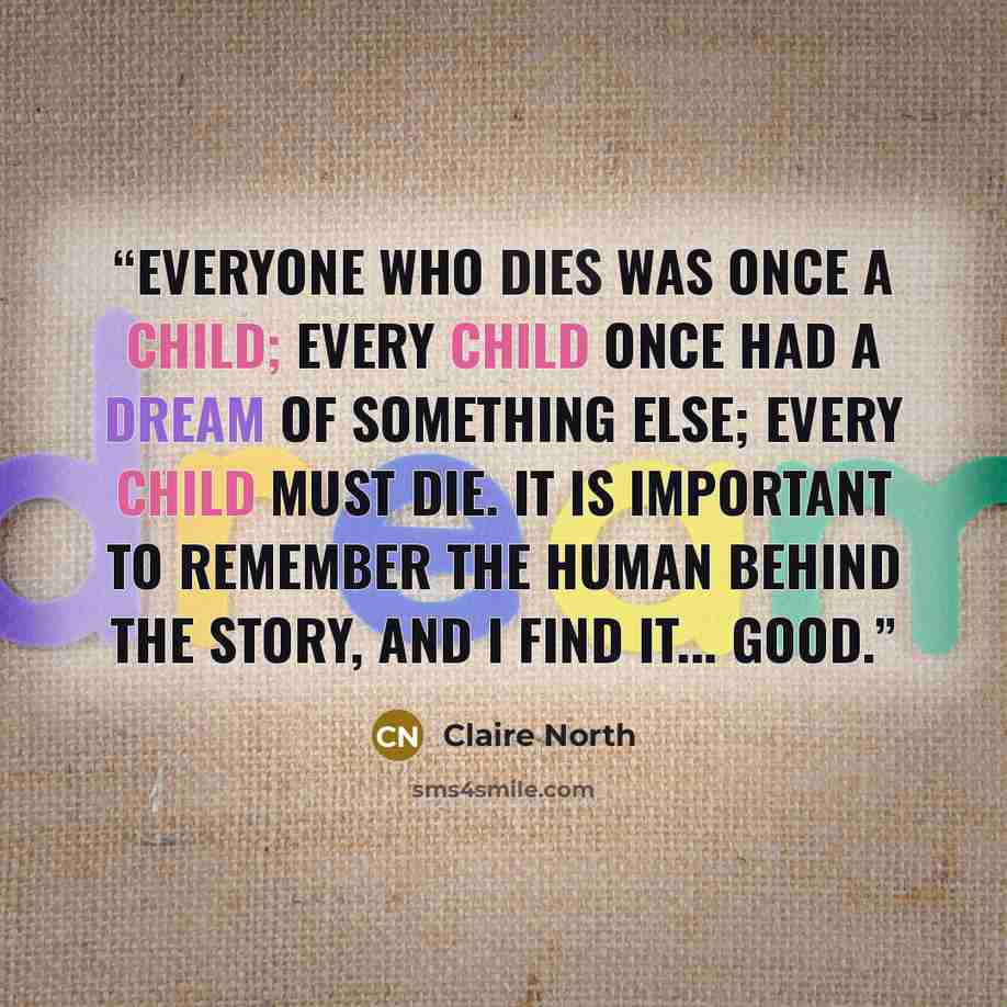 “Everyone who dies was once a child; every child once had a dream of something else; every child must die. It is important to remember the human behind the story, and I find it... good.” quote by Claire North