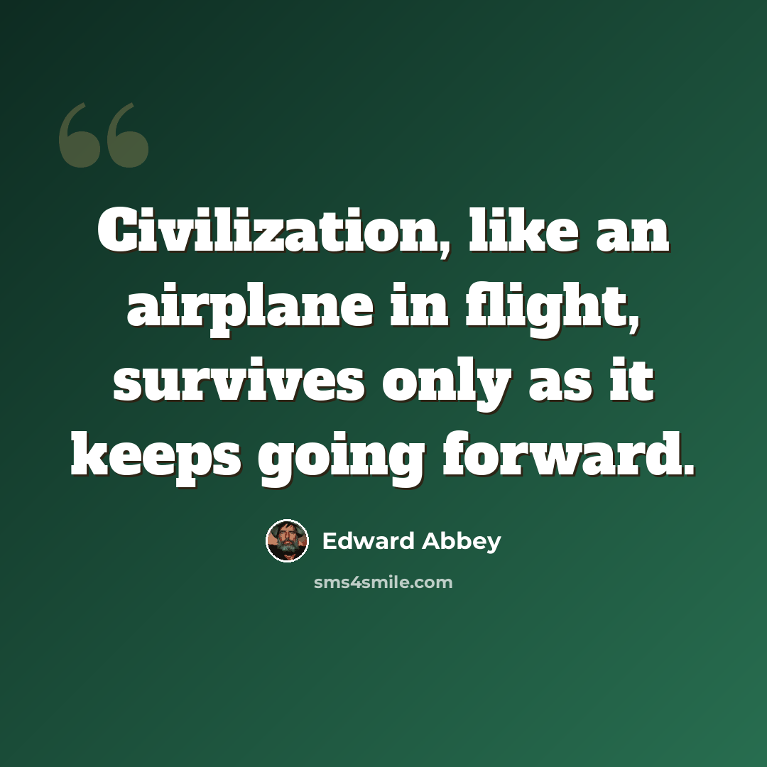 “Civilization, like an airplane in flight, survives only as it keeps going forward.” quote by Edward Abbey