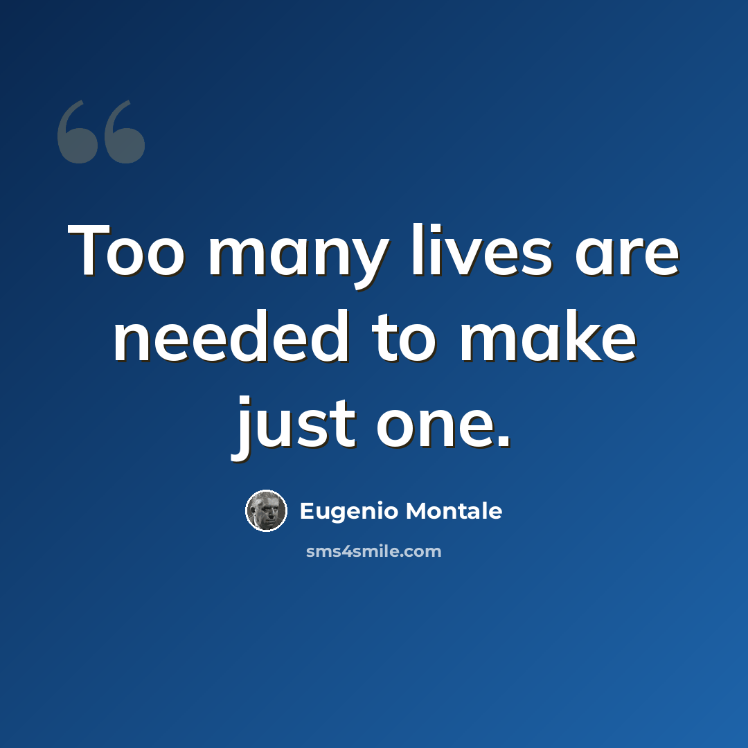 “Too many lives are needed to make just one.” quote by Eugenio Montale
