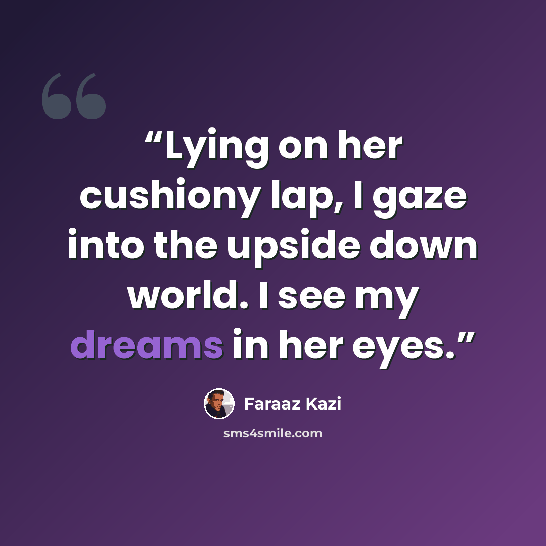 “Lying on her cushiony lap, I gaze into the upside down world. I see my dreams in her eyes.” quote by Faraaz Kazi