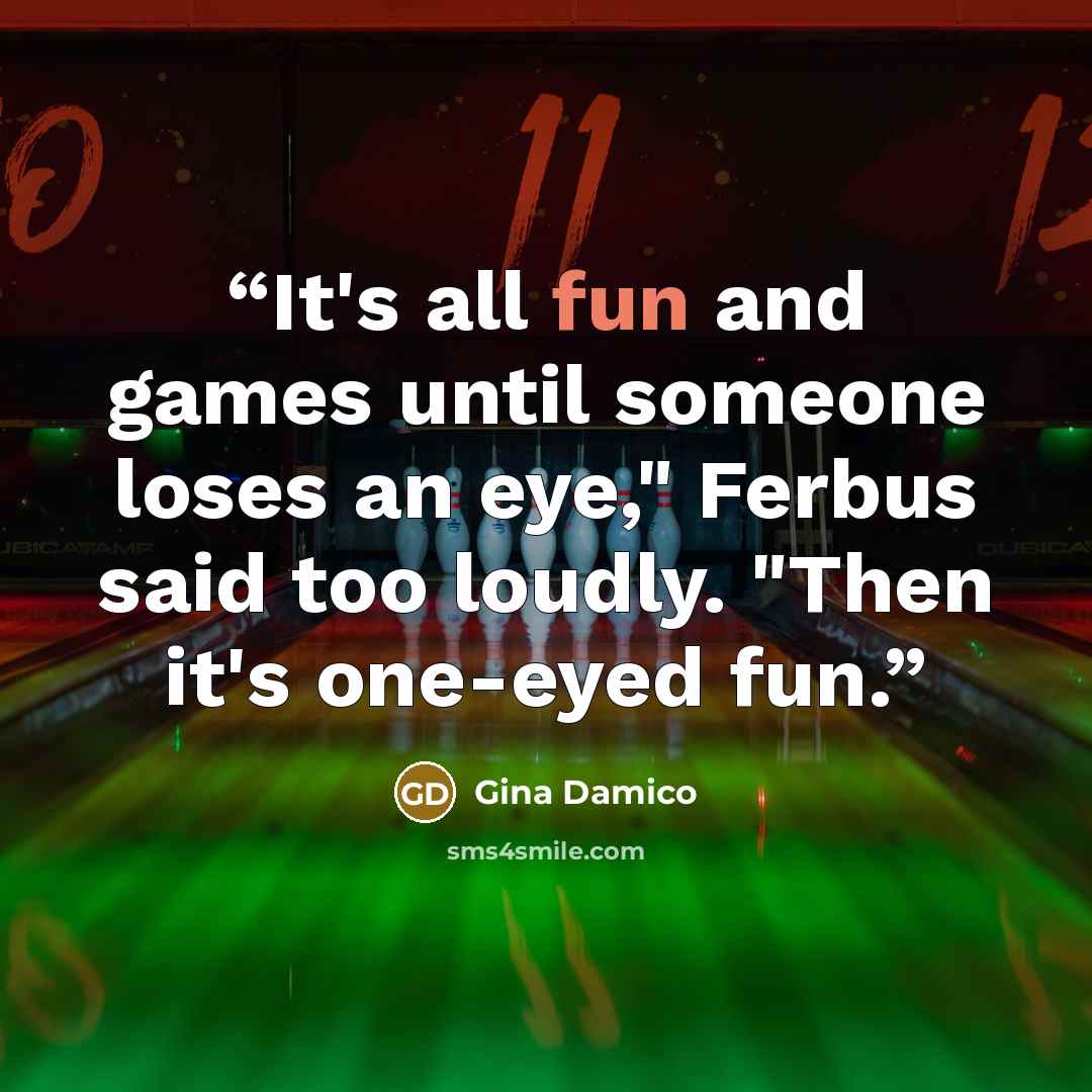 “It's all fun and games until someone loses an eye," Ferbus said too loudly. "Then it's one-eyed fun.” quote by Gina Damico